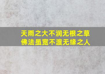 天雨之大不润无根之草 佛法虽宽不渡无缘之人